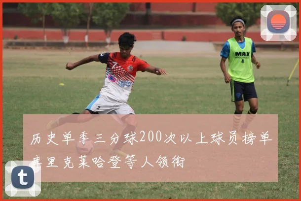 历史单季三分球200次以上球员榜单库里克莱哈登等人领衔